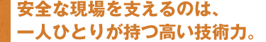 安全な現場を支えるのは、一人ひとりが持つ高い技術力。